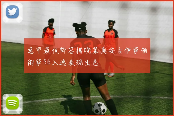 意甲最佳阵容揭晓莱奥安古伊萨领衔萨56入选表现出色