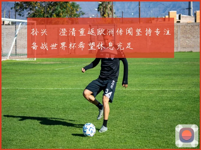 孙兴慜澄清重返欧洲传闻坚持专注备战世界杯希望休息充足