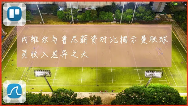 内维尔与鲁尼薪资对比揭示曼联球员收入差异之大