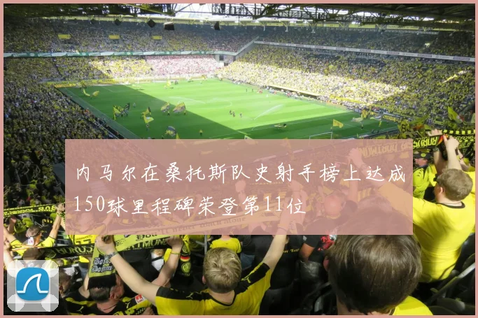 内马尔在桑托斯队史射手榜上达成150球里程碑荣登第11位
