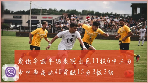 爱德华兹半场表现出色11投6中三分命中率高达40贡献15分3板3助