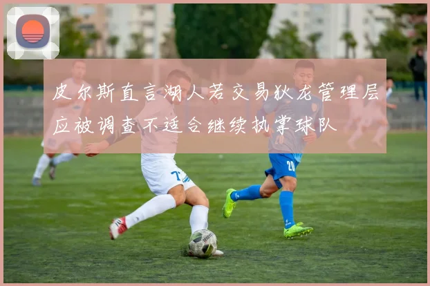 皮尔斯直言湖人若交易狄龙管理层应被调查不适合继续执掌球队