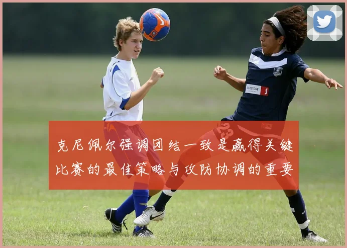 克尼佩尔强调团结一致是赢得关键比赛的最佳策略与攻防协调的重要性