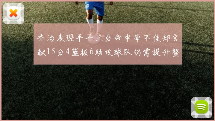 乔治表现平平三分命中率不佳却贡献15分4篮板6助攻球队仍需提升整体状态