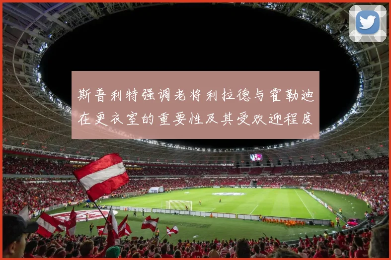 斯普利特强调老将利拉德与霍勒迪在更衣室的重要性及其受欢迎程度