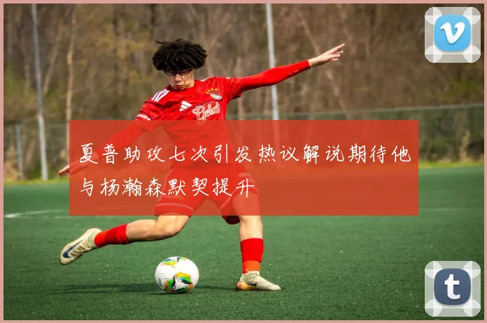 夏普助攻七次引发热议解说期待他与杨瀚森默契提升