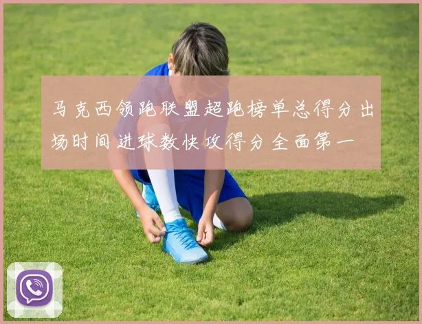 马克西领跑联盟超跑榜单总得分出场时间进球数快攻得分全面第一