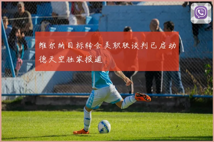 维尔纳目标转会美职联谈判已启动德天空独家报道