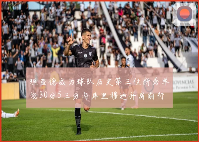 理查德成为球队历史第三位新秀单场30分5三分与库里穆迪并肩前行