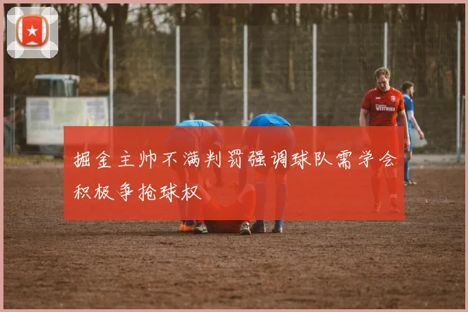 掘金主帅不满判罚强调球队需学会积极争抢球权