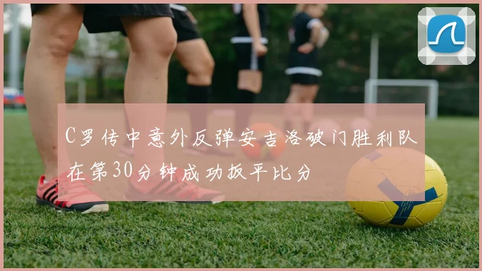 C罗传中意外反弹安吉洛破门胜利队在第30分钟成功扳平比分