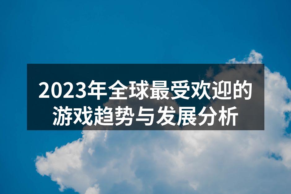 2023年全球最受欢迎的游戏趋势与发展分