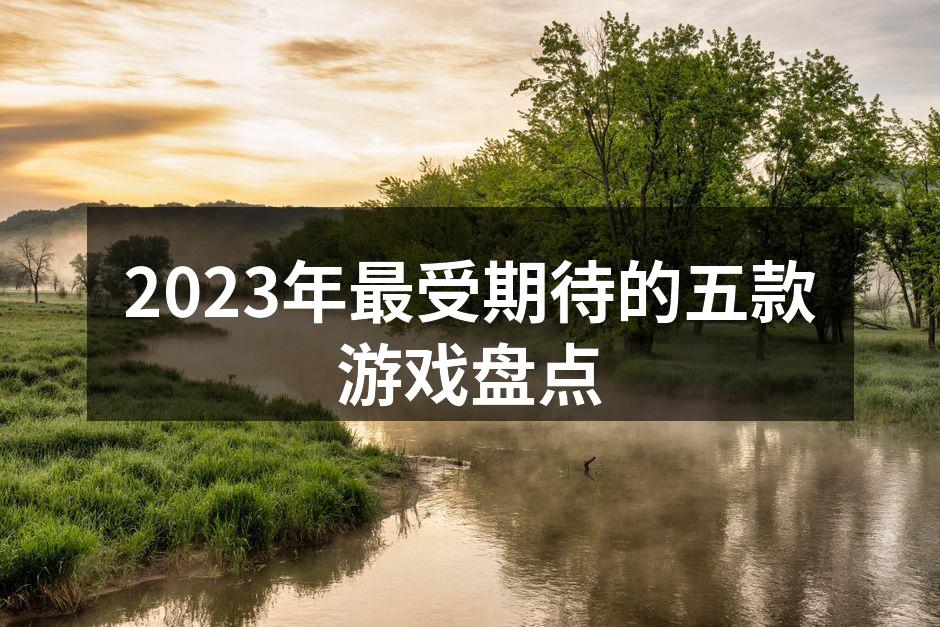 2023年最受期待的五款游戏盘点